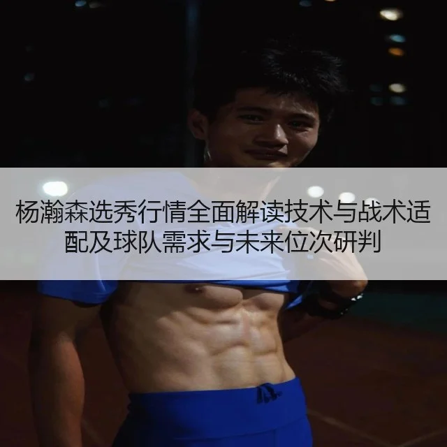 杨瀚森选秀行情全面解读技术与战术适配及球队需求与未来位次研判（kaiyun）